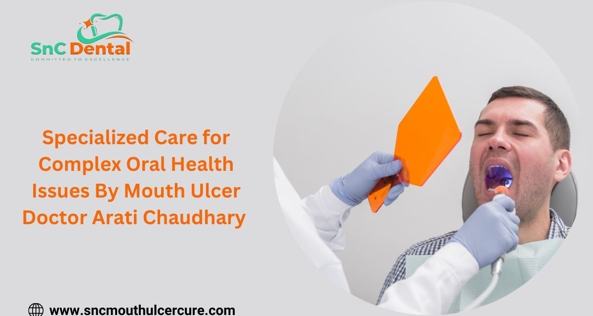 Specialized Care for Complex Oral Health Issues By Mouth Ulcer Doctor Arati Chaudhary